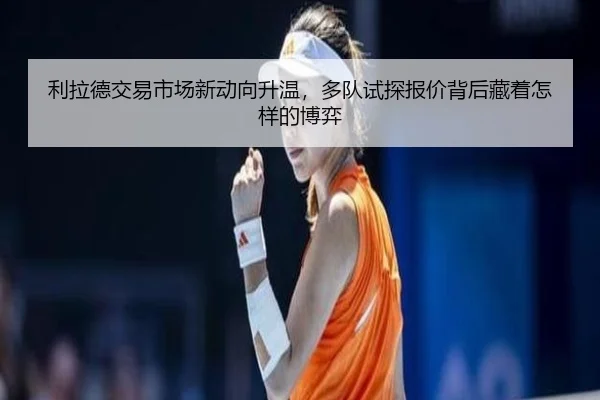 利拉德交易市场新动向升温，多队试探报价背后藏着怎样的博弈